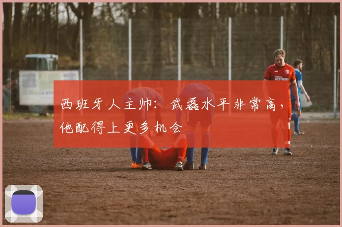 西班牙人主帅：武磊水平非常高，他配得上更多机会