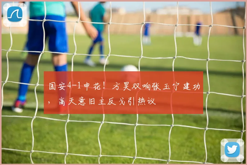 国安4-1申花！方昊双响张玉宁建功，高天意旧主反戈引热议