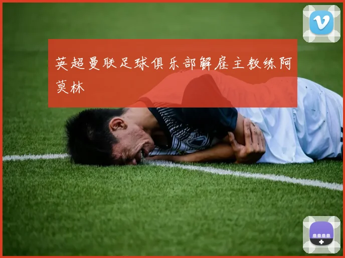 英超曼联足球俱乐部解雇主教练阿莫林
