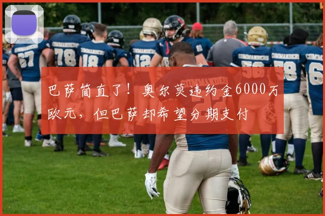 巴萨简直了！奥尔莫违约金6000万欧元，但巴萨却希望分期支付