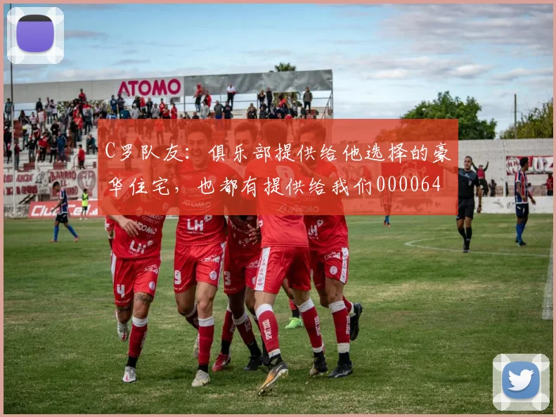 C罗队友：俱乐部提供给他选择的豪华住宅，也都有提供给我们0000644