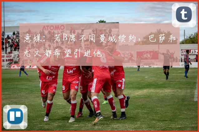 意媒：若B席不同曼城续约，巴萨和尤文都希望引进他