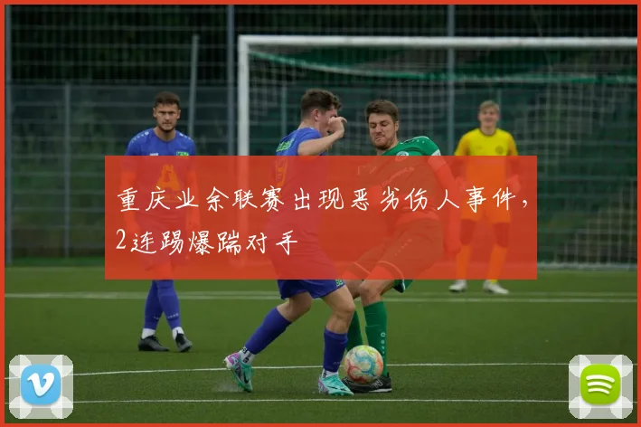 重庆业余联赛出现恶劣伤人事件，2连踢爆踹对手