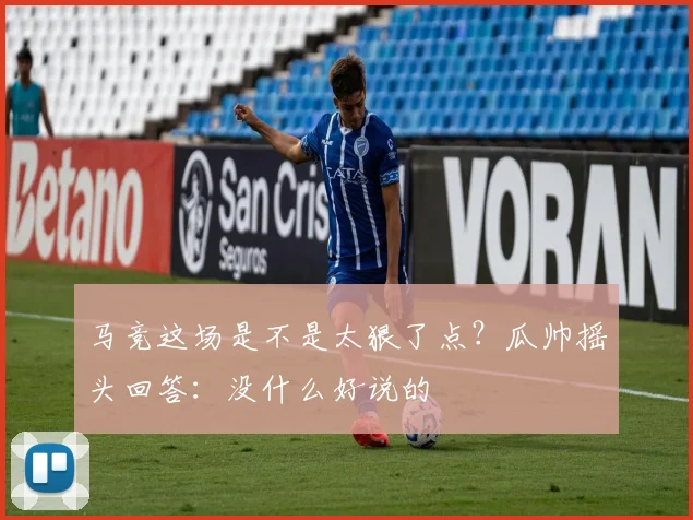 马竞这场是不是太狠了点？瓜帅摇头回答：没什么好说的