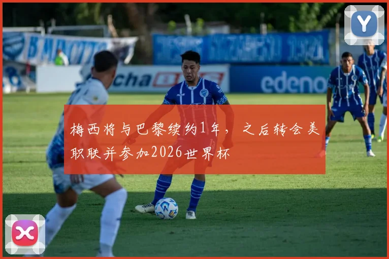 梅西将与巴黎续约1年，之后转会美职联并参加2026世界杯