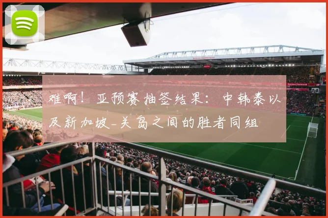 难啊！亚预赛抽签结果：中韩泰以及新加坡_关岛之间的胜者同组