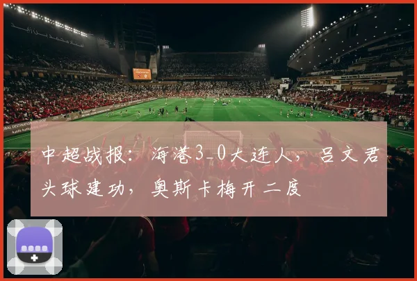 中超战报：海港3_0大连人，吕文君头球建功，奥斯卡梅开二度