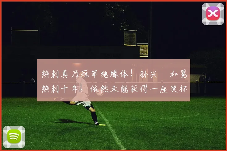 热刺真乃冠军绝缘体！孙兴慜加冕热刺十年，依然未能获得一座奖杯