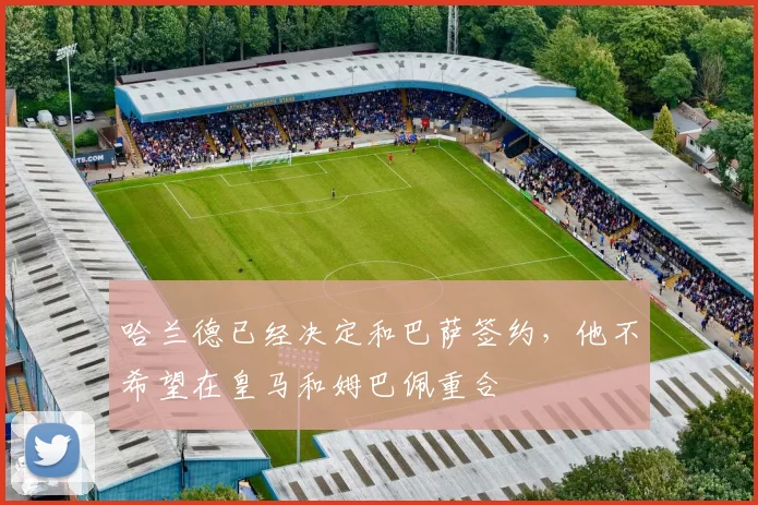 哈兰德已经决定和巴萨签约，他不希望在皇马和姆巴佩重合