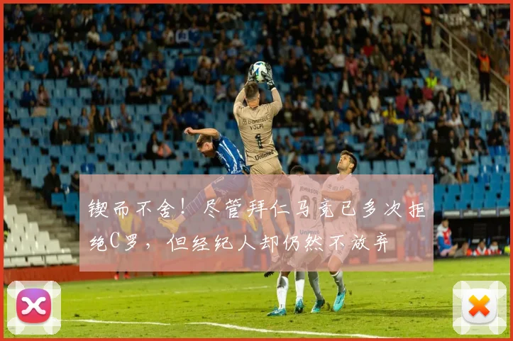 锲而不舍！尽管拜仁马竞已多次拒绝C罗，但经纪人却仍然不放弃