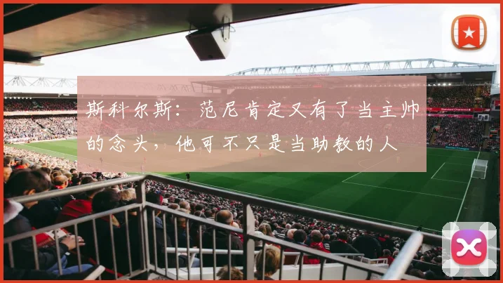 斯科尔斯：范尼肯定又有了当主帅的念头，他可不只是当助教的人
