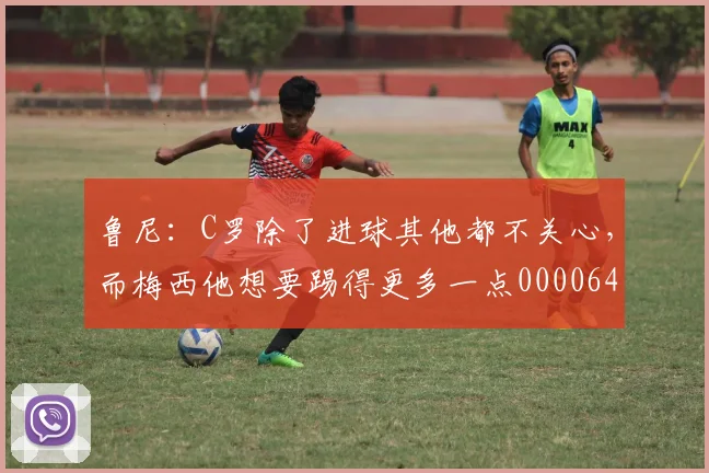鲁尼：C罗除了进球其他都不关心，而梅西他想要踢得更多一点0000644