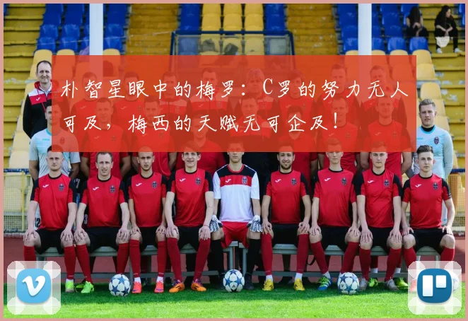 朴智星眼中的梅罗：C罗的努力无人可及，梅西的天赋无可企及！
