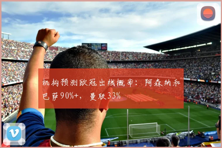 机构预测欧冠出线概率：阿森纳和巴萨90%+，曼联33%