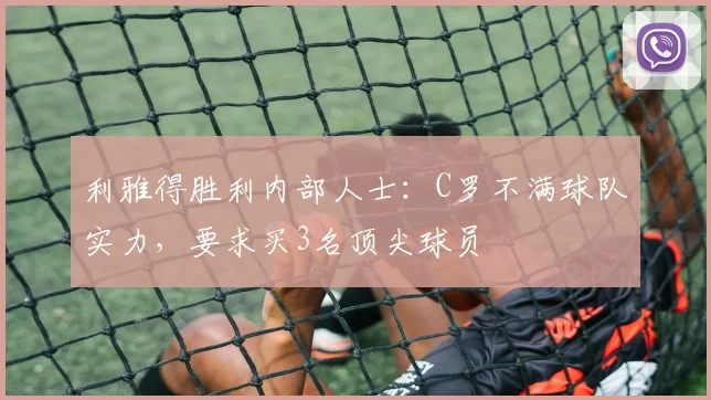 利雅得胜利内部人士：C罗不满球队实力，要求买3名顶尖球员