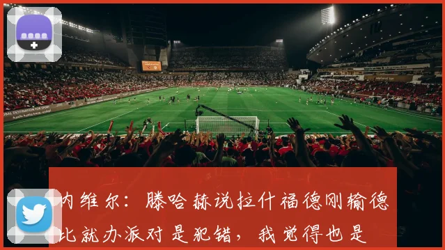 内维尔：滕哈赫说拉什福德刚输德比就办派对是犯错，我觉得也是