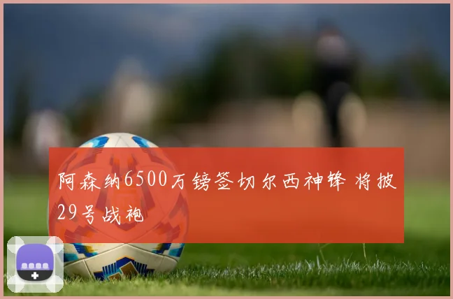 阿森纳6500万镑签切尔西神锋 将披29号战袍