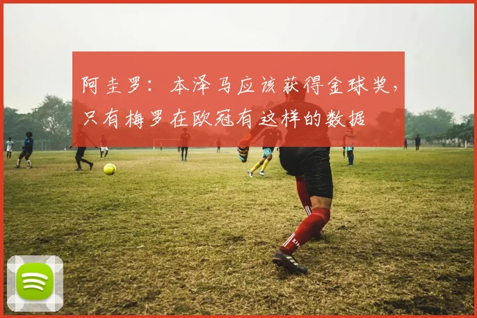 阿圭罗：本泽马应该获得金球奖，只有梅罗在欧冠有这样的数据