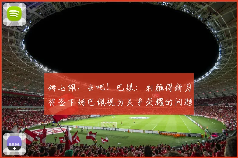 姆七佩，去吧！巴媒：利雅得新月将签下姆巴佩视为关乎荣耀的问题