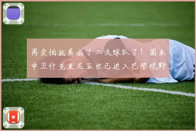 再卖怕就真成了二流球队了！国米中卫什克里尼亚尔已进入巴黎视野
