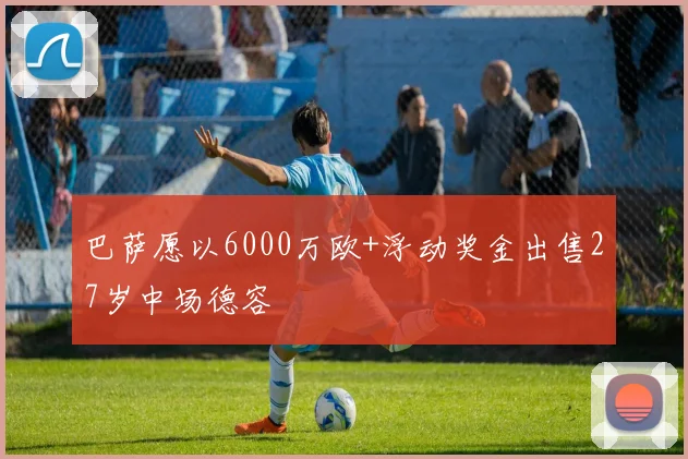 巴萨愿以6000万欧+浮动奖金出售27岁中场德容