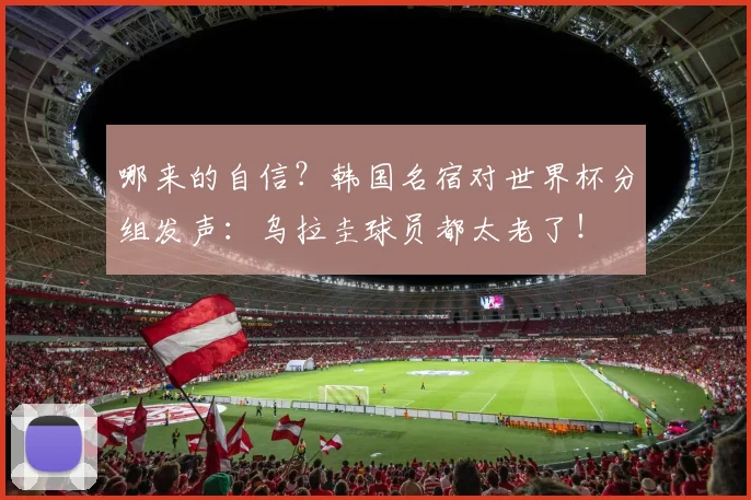 哪来的自信？韩国名宿对世界杯分组发声：乌拉圭球员都太老了！