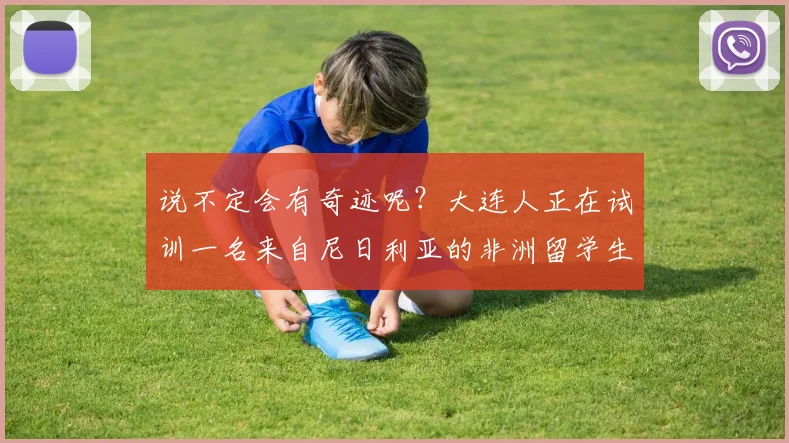 说不定会有奇迹呢？大连人正在试训一名来自尼日利亚的非洲留学生