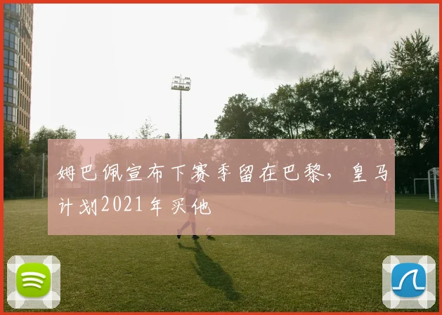 姆巴佩宣布下赛季留在巴黎，皇马计划2021年买他