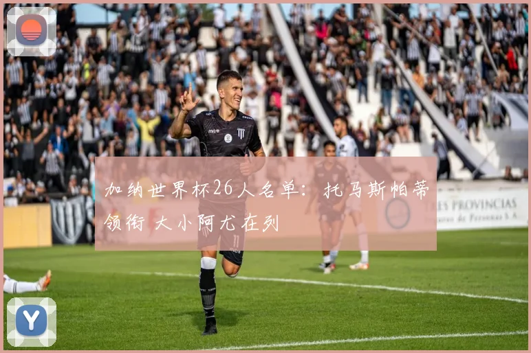 加纳世界杯26人名单：托马斯帕蒂领衔 大小阿尤在列
