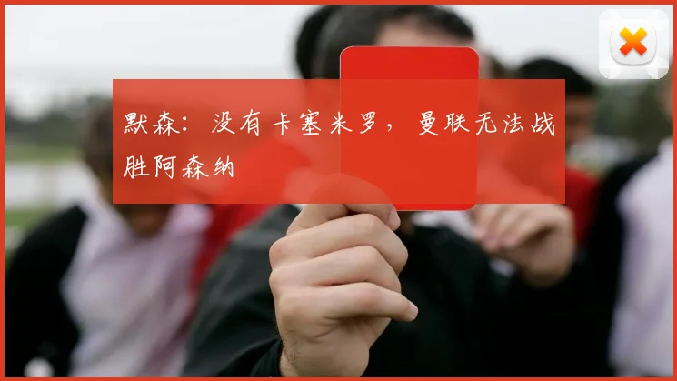 默森：没有卡塞米罗，曼联无法战胜阿森纳