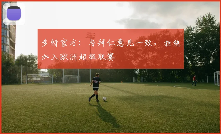 多特官方：与拜仁意见一致，拒绝加入欧洲超级联赛