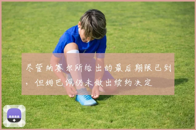 尽管纳赛尔所给出的最后期限已到，但姆巴佩仍未做出续约决定