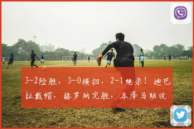 3-2险胜，3-0横扫，2-1绝杀！迪巴拉戴帽，赫罗纳完胜，本泽马助攻