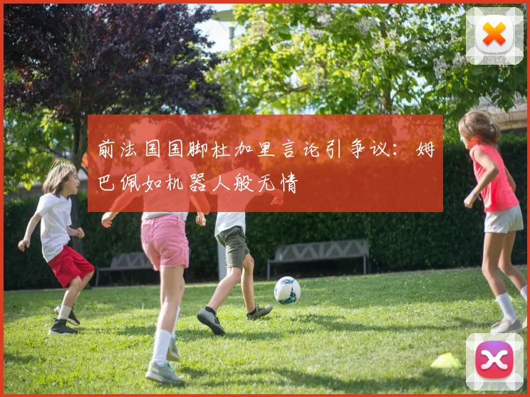前法国国脚杜加里言论引争议：姆巴佩如机器人般无情