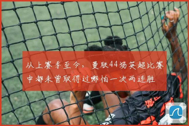 从上赛季至今，曼联44场英超比赛中都未曾取得过哪怕一次两连胜