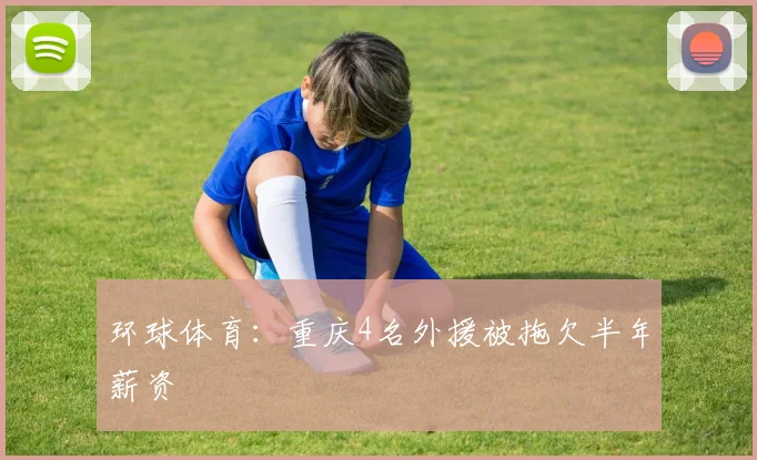 环球体育：重庆4名外援被拖欠半年薪资