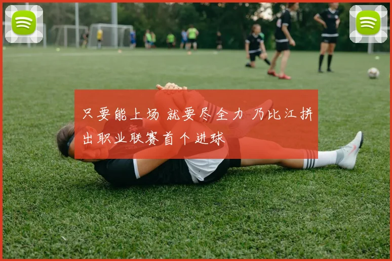 只要能上场 就要尽全力 乃比江拼出职业联赛首个进球