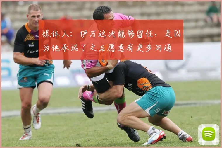 媒体人：伊万这次能够留任，是因为他承诺了之后愿意有更多沟通