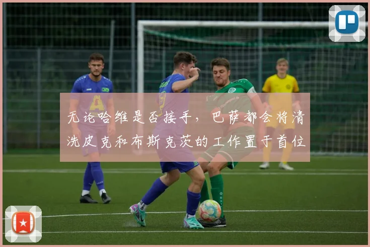 无论哈维是否接手，巴萨都会将清洗皮克和布斯克茨的工作置于首位