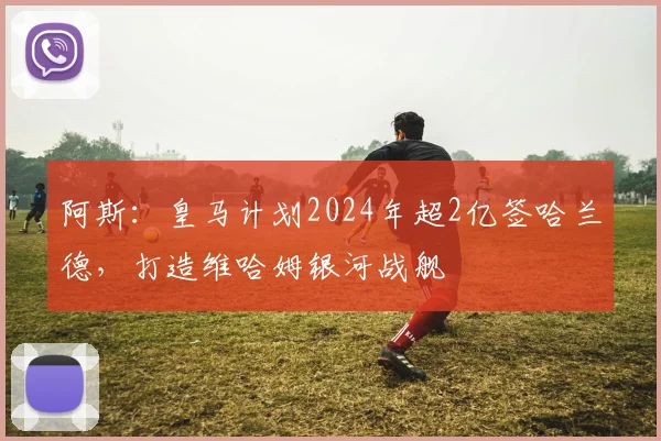 阿斯：皇马计划2024年超2亿签哈兰德，打造维哈姆银河战舰
