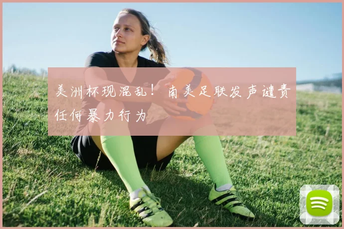 美洲杯现混乱！南美足联发声谴责任何暴力行为