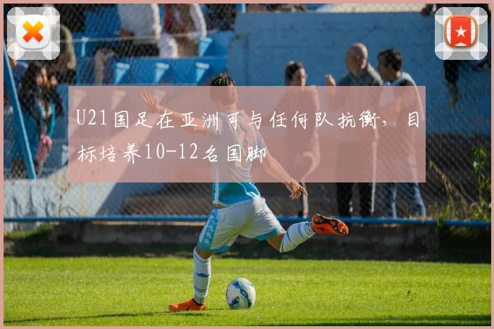 U21国足在亚洲可与任何队抗衡，目标培养10-12名国脚