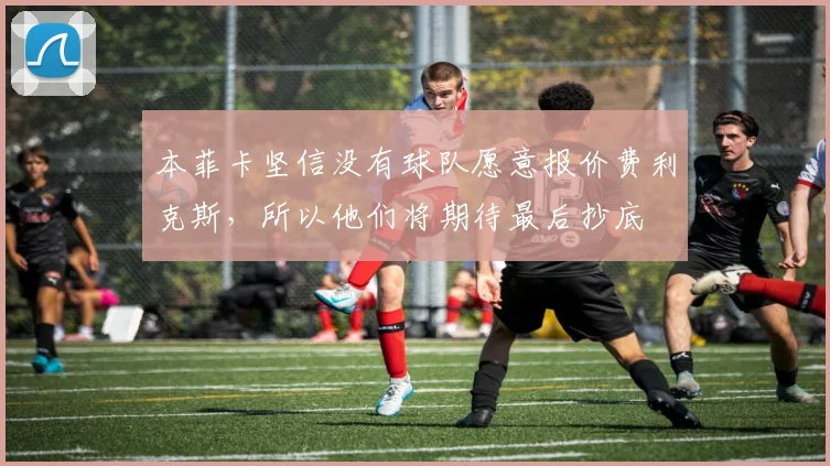 本菲卡坚信没有球队愿意报价费利克斯，所以他们将期待最后抄底