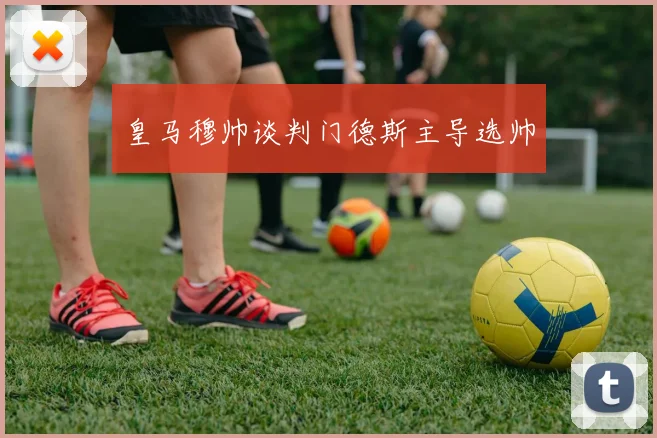 皇马穆帅谈判门德斯主导选帅