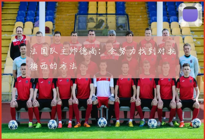 法国队主帅德尚：会努力找到对抗梅西的方法
