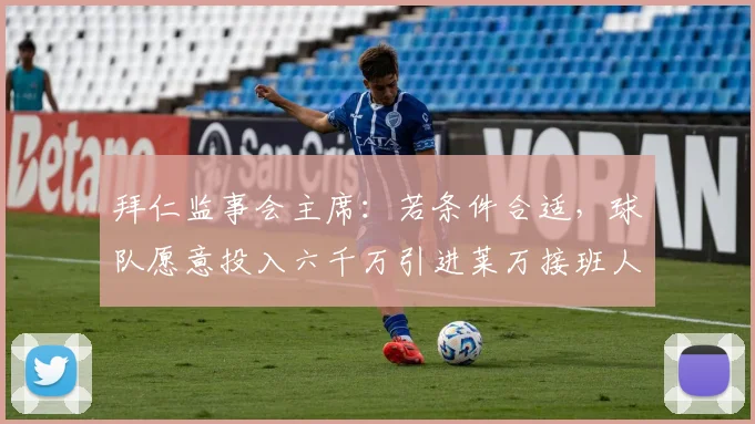 拜仁监事会主席：若条件合适，球队愿意投入六千万引进莱万接班人
