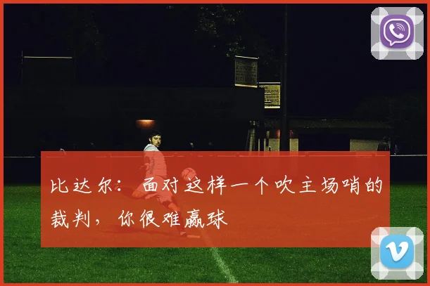 比达尔：面对这样一个吹主场哨的裁判，你很难赢球