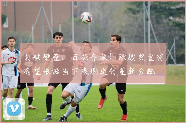 打破壁垒，百花齐放！欧战奖金将有望根据当下表现进行重新分配