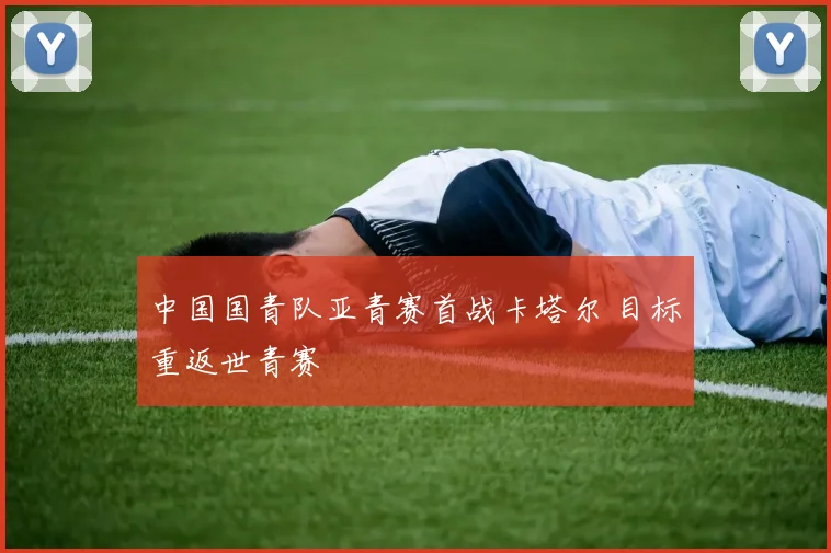 中国国青队亚青赛首战卡塔尔 目标重返世青赛