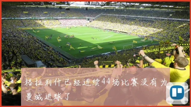 格拉利什已经连续44场比赛没有为曼城进球了